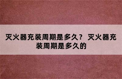 灭火器充装周期是多久？ 灭火器充装周期是多久的